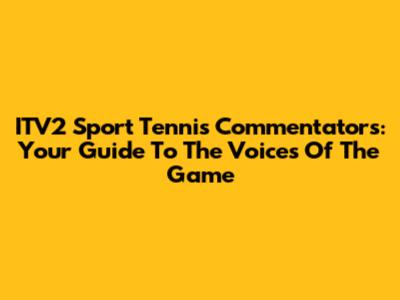 ITV2 Sport Tennis Commentators: Your Guide To The Voices Of The Game
