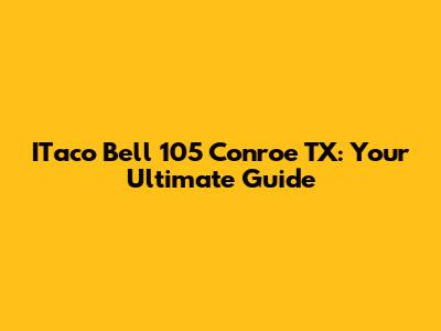 ITaco Bell 105 Conroe TX: Your Ultimate Guide