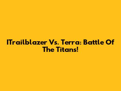 ITrailblazer Vs. Terra: Battle Of The Titans!