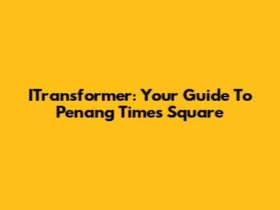 ITransformer: Your Guide To Penang Times Square
