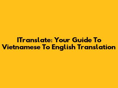 ITranslate: Your Guide To Vietnamese To English Translation