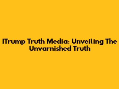 ITrump Truth Media: Unveiling The Unvarnished Truth