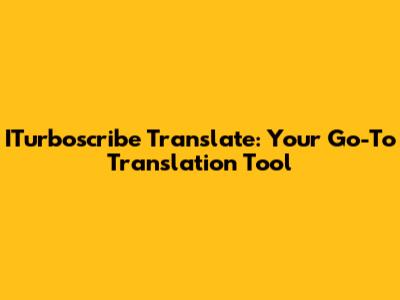 ITurboscribe Translate: Your Go-To Translation Tool