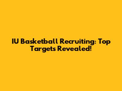 IU Basketball Recruiting: Top Targets Revealed!