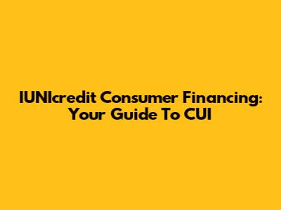 IUNIcredit Consumer Financing: Your Guide To CUI