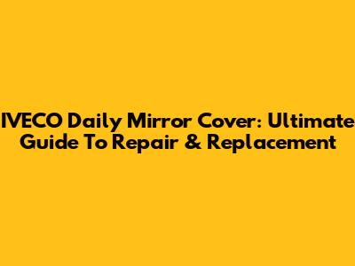IVECO Daily Mirror Cover: Ultimate Guide To Repair & Replacement