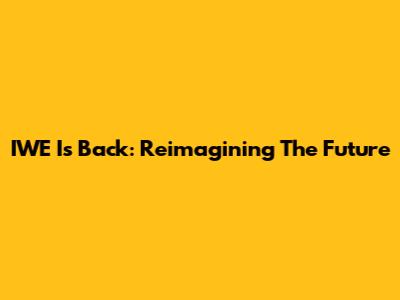 IWE Is Back: Reimagining The Future