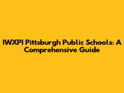 IWXPI Pittsburgh Public Schools: A Comprehensive Guide