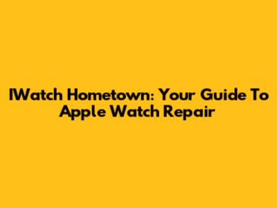 IWatch Hometown: Your Guide To Apple Watch Repair