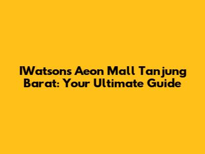 IWatsons Aeon Mall Tanjung Barat: Your Ultimate Guide