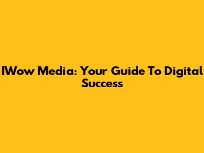 IWow Media: Your Guide To Digital Success