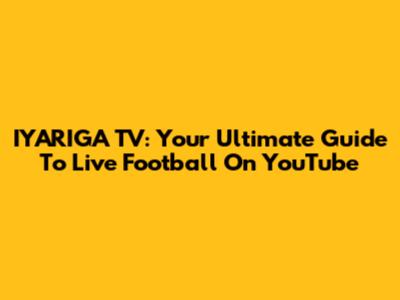 IYARIGA TV: Your Ultimate Guide To Live Football On YouTube