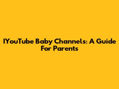 IYouTube Baby Channels: A Guide For Parents