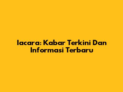 Iacara: Kabar Terkini Dan Informasi Terbaru