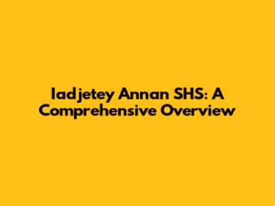 Iadjetey Annan SHS: A Comprehensive Overview