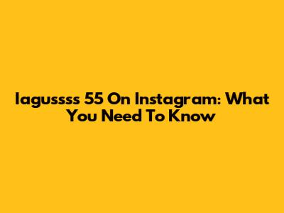 Iagussss 55 On Instagram: What You Need To Know