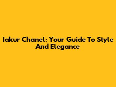 Iakur Chanel: Your Guide To Style And Elegance