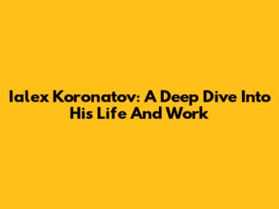 Ialex Koronatov: A Deep Dive Into His Life And Work