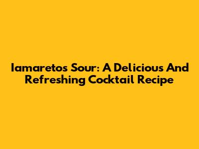Iamaretos Sour: A Delicious And Refreshing Cocktail Recipe
