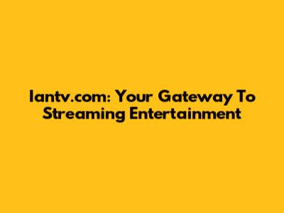 Iantv.com: Your Gateway To Streaming Entertainment