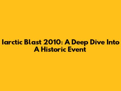 Iarctic Blast 2010: A Deep Dive Into A Historic Event