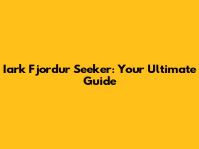 Iark Fjordur Seeker: Your Ultimate Guide