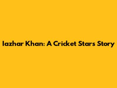Iazhar Khan: A Cricket Star's Story