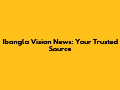 Ibangla Vision News: Your Trusted Source