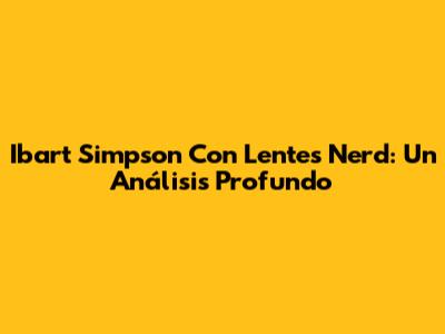 Ibart Simpson Con Lentes Nerd: Un Análisis Profundo