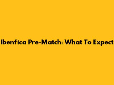 Ibenfica Pre-Match: What To Expect