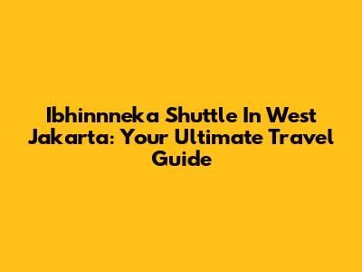 Ibhinnneka Shuttle In West Jakarta: Your Ultimate Travel Guide