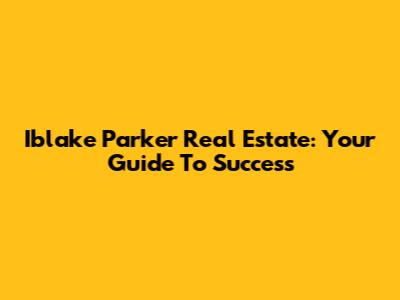 Iblake Parker Real Estate: Your Guide To Success