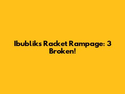 Ibublik's Racket Rampage: 3 Broken!