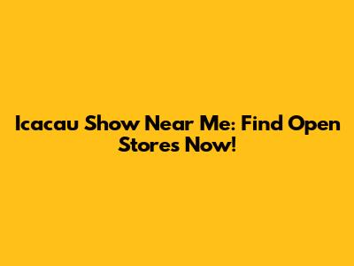 Icacau Show Near Me: Find Open Stores Now!