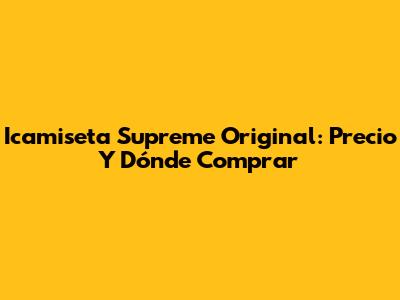 Icamiseta Supreme Original: Precio Y Dónde Comprar