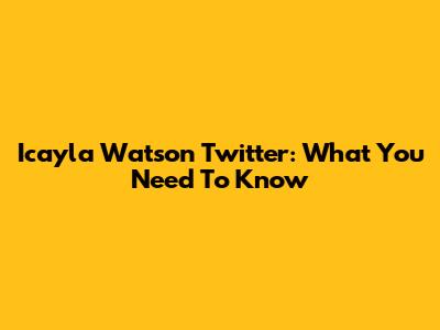 Icayla Watson Twitter: What You Need To Know