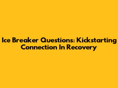 Ice Breaker Questions: Kickstarting Connection In Recovery