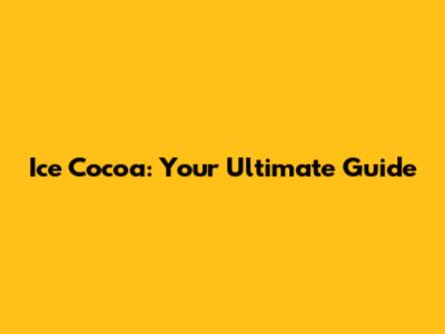 Ice Cocoa: Your Ultimate Guide