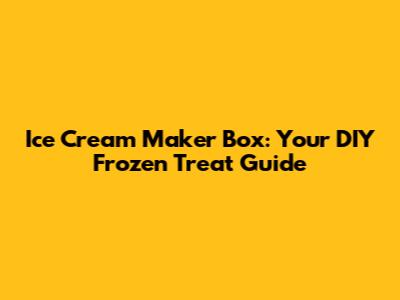 Ice Cream Maker Box: Your DIY Frozen Treat Guide