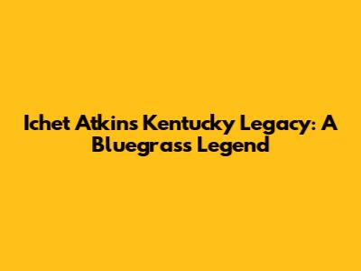 Ichet Atkins' Kentucky Legacy: A Bluegrass Legend