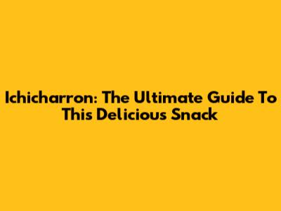 Ichicharron: The Ultimate Guide To This Delicious Snack