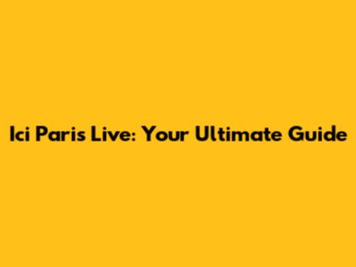 Ici Paris Live: Your Ultimate Guide