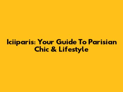 Iciiparis: Your Guide To Parisian Chic & Lifestyle