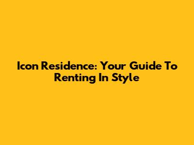 Icon Residence: Your Guide To Renting In Style