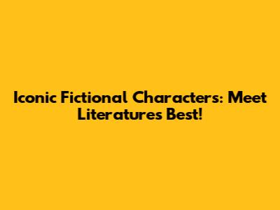 Iconic Fictional Characters: Meet Literature's Best!