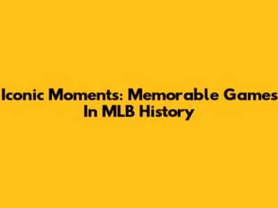 Iconic Moments: Memorable Games In MLB History