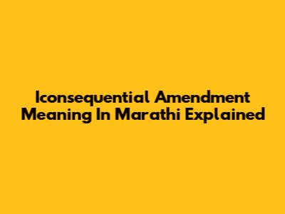 Iconsequential Amendment Meaning In Marathi Explained