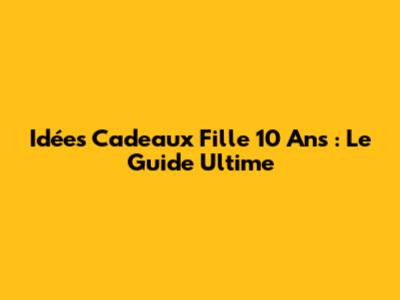 Idées Cadeaux Fille 10 Ans : Le Guide Ultime