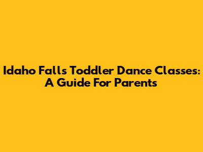 Idaho Falls Toddler Dance Classes: A Guide For Parents