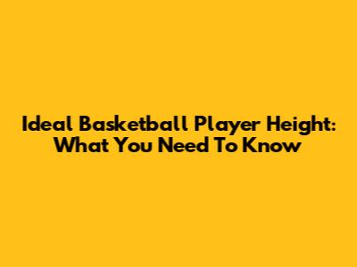 Ideal Basketball Player Height: What You Need To Know